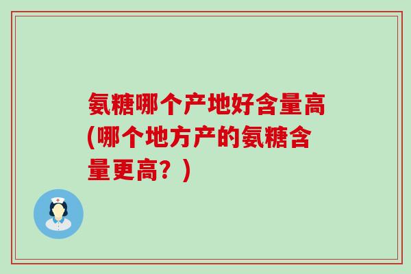 氨糖哪个产地好含量高(哪个地方产的氨糖含量更高?)-第1张图片-氨糖科普网 氨糖哪个产地好含量高(哪个地方产的氨糖含量更高?)-第1张图片-氨糖科普网