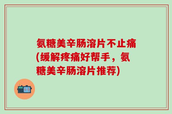 氨糖美辛肠溶片不止痛(缓解疼痛好帮手,氨糖美辛肠溶片推荐)-第1张图片-氨糖科普网 氨糖美辛肠溶片不止痛(缓解疼痛好帮手,氨糖美辛肠溶片推荐)-第1张图片-氨糖科普网
