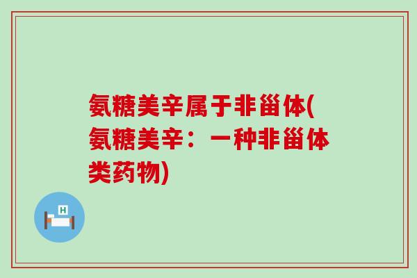 氨糖美辛属于非甾体(氨糖美辛:一种非甾体类药物)-第1张图片-氨糖科普网 氨糖美辛属于非甾体(氨糖美辛:一种非甾体类药物)-第1张图片-氨糖科普网