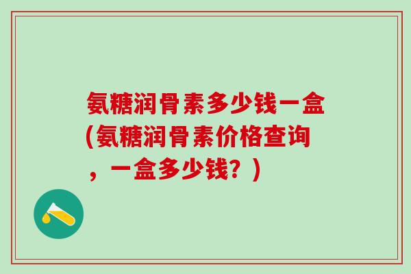 氨糖润骨素多少钱一盒(氨糖润骨素价格查询，一盒多少钱？)-第1张图片-氨糖科普网