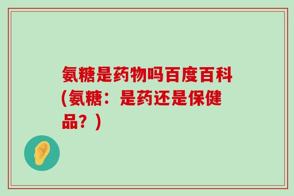 氨糖是药物吗百度百科(氨糖：是药还是保健品？)-第1张图片-氨糖科普网