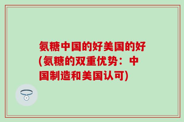 氨糖中国的好美国的好(氨糖的双重优势:中国制造和美国认可)-第1张图片-氨糖科普网 氨糖中国的好美国的好(氨糖的双重优势:中国制造和美国认可)-第1张图片-氨糖科普网