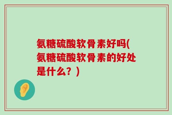 氨糖硫酸软骨素好吗(氨糖硫酸软骨素的好处是什么?)-第1张图片-氨糖科普网 氨糖硫酸软骨素好吗(氨糖硫酸软骨素的好处是什么?)-第1张图片-氨糖科普网