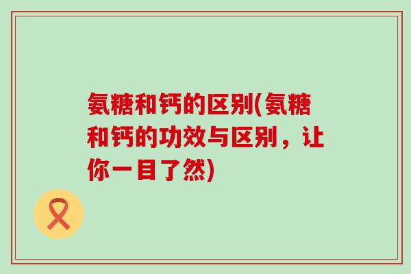 氨糖和钙的区别(氨糖和钙的功效与区别，让你一目了然)-第1张图片-氨糖科普网