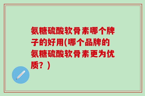 氨糖硫酸软骨素哪个牌子的好用(哪个品牌的氨糖硫酸软骨素更为优质?)-第1张图片-氨糖科普网 氨糖硫酸软骨素哪个牌子的好用(哪个品牌的氨糖硫酸软骨素更为优质?)-第1张图片-氨糖科普网