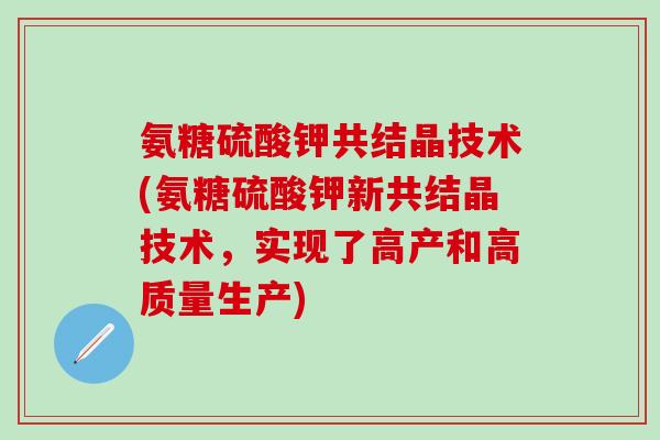 氨糖硫酸钾共结晶技术(氨糖硫酸钾新共结晶技术,实现了高产和高质量生产)-第1张图片-氨糖科普网 氨糖硫酸钾共结晶技术(氨糖硫酸钾新共结晶技术,实现了高产和高质量生产)-第1张图片-氨糖科普网