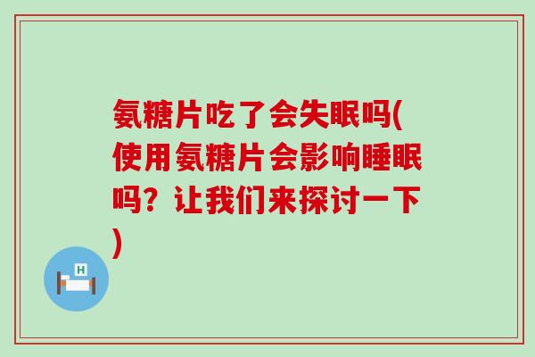 氨糖片吃了会失眠吗(使用氨糖片会影响睡眠吗?让我们来探讨一下)-第1张图片-氨糖科普网 氨糖片吃了会失眠吗(使用氨糖片会影响睡眠吗?让我们来探讨一下)-第1张图片-氨糖科普网