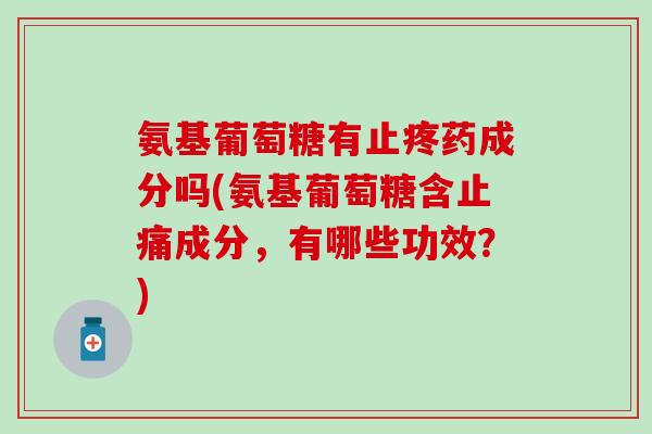 氨基葡萄糖有止疼药成分吗(氨基葡萄糖含止痛成分,有哪些功效?)-第1张图片-氨糖科普网 氨基葡萄糖有止疼药成分吗(氨基葡萄糖含止痛成分,有哪些功效?)-第1张图片-氨糖科普网