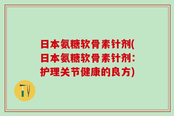 日本氨糖软骨素针剂(日本氨糖软骨素针剂:护理关节健康的良方)-第1张图片-氨糖科普网 日本氨糖软骨素针剂(日本氨糖软骨素针剂:护理关节健康的良方)-第1张图片-氨糖科普网