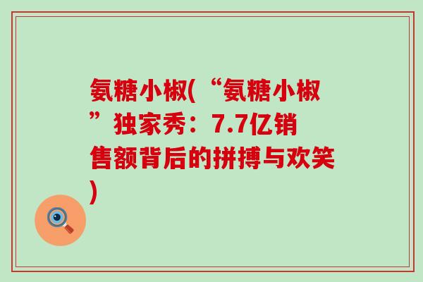 氨糖小椒(“氨糖小椒”独家秀:7.7亿销售额背后的拼搏与欢笑)-第1张图片-氨糖科普网 氨糖小椒(“氨糖小椒”独家秀:7.7亿销售额背后的拼搏与欢笑)-第1张图片-氨糖科普网
