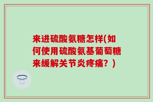 来进硫酸氨糖怎样(如何使用硫酸氨基葡萄糖来缓解关节炎疼痛?)-第1张图片-氨糖科普网 来进硫酸氨糖怎样(如何使用硫酸氨基葡萄糖来缓解关节炎疼痛?)-第1张图片-氨糖科普网