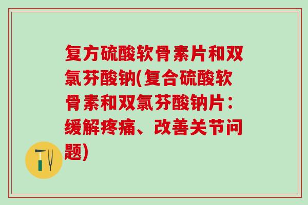 复方硫酸软骨素片和双氯芬酸钠(复合硫酸软骨素和双氯芬酸钠片：缓解疼痛、改善关节问题)-第1张图片-氨糖科普网