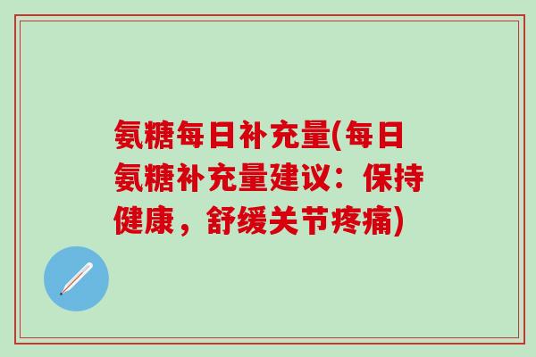 氨糖每日补充量(每日氨糖补充量建议:保持健康,舒缓关节疼痛)-第1张图片-氨糖科普网 氨糖每日补充量(每日氨糖补充量建议:保持健康,舒缓关节疼痛)-第1张图片-氨糖科普网