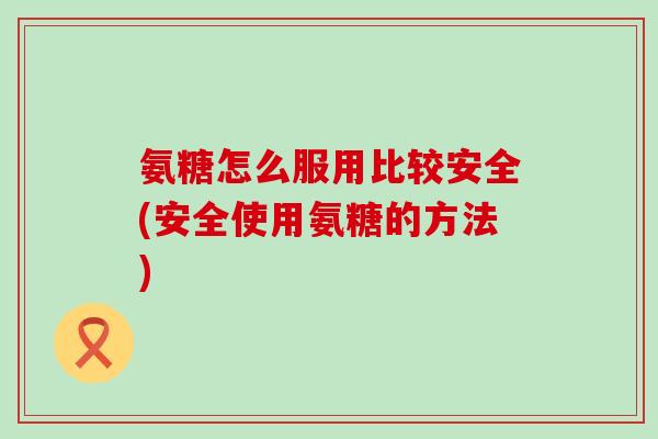 氨糖怎么服用比较安全(安全使用氨糖的方法)-第1张图片-氨糖科普网 氨糖怎么服用比较安全(安全使用氨糖的方法)-第1张图片-氨糖科普网
