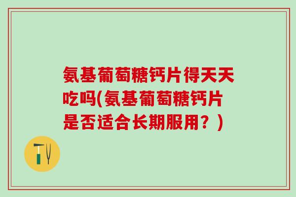 氨基葡萄糖钙片得天天吃吗(氨基葡萄糖钙片是否适合长期服用？)-第1张图片-氨糖科普网