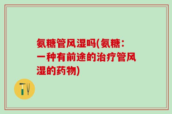 氨糖管风湿吗(氨糖：一种有前途的治疗管风湿的药物)-第1张图片-氨糖科普网