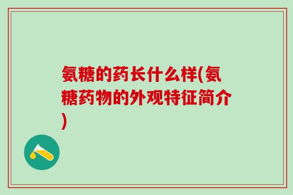 氨糖的药长什么样(氨糖药物的外观特征简介)-第1张图片-氨糖科普网 氨糖的药长什么样(氨糖药物的外观特征简介)-第1张图片-氨糖科普网