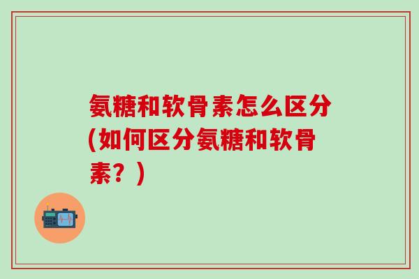 氨糖和软骨素怎么区分(如何区分氨糖和软骨素？)-第1张图片-氨糖科普网