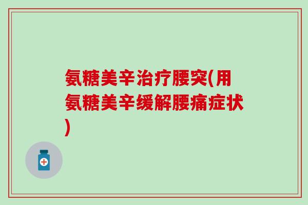 氨糖美辛治疗腰突(用氨糖美辛缓解腰痛症状)-第1张图片-氨糖科普网 氨糖美辛治疗腰突(用氨糖美辛缓解腰痛症状)-第1张图片-氨糖科普网
