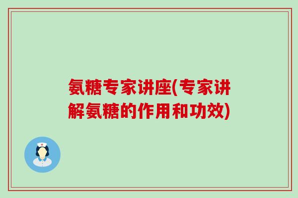 氨糖专家讲座(专家讲解氨糖的作用和功效)-第1张图片-氨糖科普网 氨糖专家讲座(专家讲解氨糖的作用和功效)-第1张图片-氨糖科普网