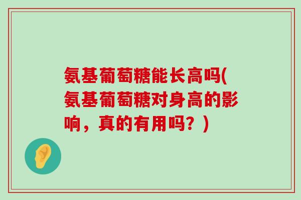 氨基葡萄糖能长高吗(氨基葡萄糖对身高的影响,真的有用吗?)-第1张图片-氨糖科普网 氨基葡萄糖能长高吗(氨基葡萄糖对身高的影响,真的有用吗?)-第1张图片-氨糖科普网
