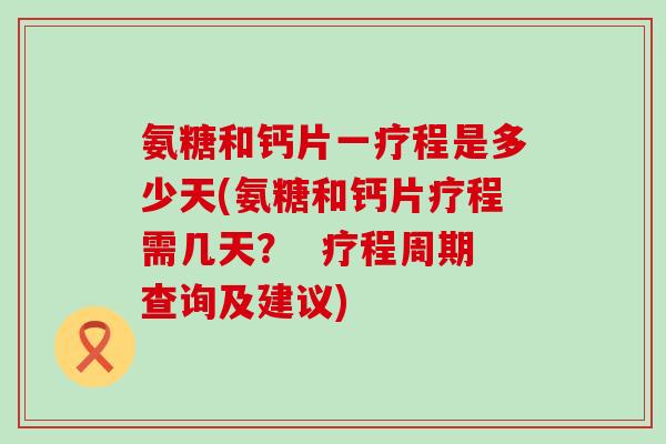 氨糖和钙片一疗程是多少天(氨糖和钙片疗程需几天? 疗程周期查询及建议)-第1张图片-氨糖科普网 氨糖和钙片一疗程是多少天(氨糖和钙片疗程需几天? 疗程周期查询及建议)-第1张图片-氨糖科普网