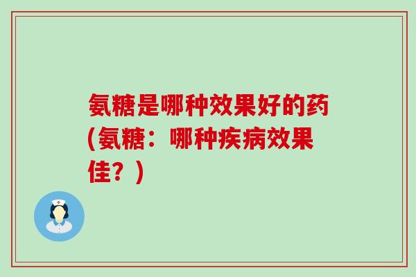 氨糖是哪种效果好的药(氨糖：哪种疾病效果佳？)-第1张图片-氨糖科普网