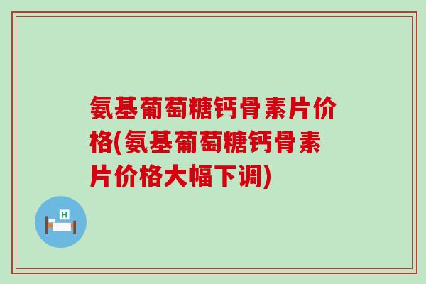 氨基葡萄糖钙骨素片价格(氨基葡萄糖钙骨素片价格大幅下调)-第1张图片-氨糖科普网 氨基葡萄糖钙骨素片价格(氨基葡萄糖钙骨素片价格大幅下调)-第1张图片-氨糖科普网