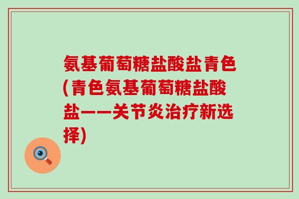 氨基葡萄糖盐酸盐青色(青色氨基葡萄糖盐酸盐——关节炎治疗新选择)-第1张图片-氨糖科普网