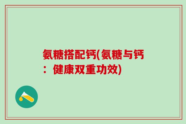 氨糖搭配钙(氨糖与钙:健康双重功效)-第1张图片-氨糖科普网 氨糖搭配钙(氨糖与钙:健康双重功效)-第1张图片-氨糖科普网