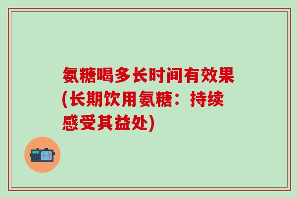 氨糖喝多长时间有效果(长期饮用氨糖：持续感受其益处)-第1张图片-氨糖科普网
