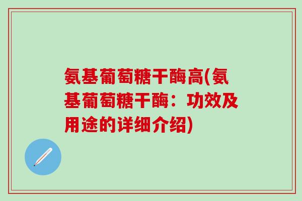 氨基葡萄糖干酶高(氨基葡萄糖干酶：功效及用途的详细介绍)-第1张图片-氨糖科普网