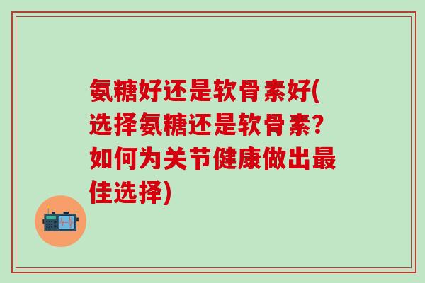 氨糖好还是软骨素好(选择氨糖还是软骨素?如何为关节健康做出最佳选择)-第1张图片-氨糖科普网 氨糖好还是软骨素好(选择氨糖还是软骨素?如何为关节健康做出最佳选择)-第1张图片-氨糖科普网