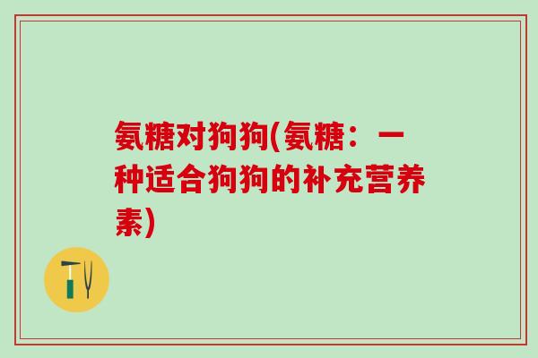 氨糖对狗狗(氨糖:一种适合狗狗的补充营养素)-第1张图片-氨糖科普网 氨糖对狗狗(氨糖:一种适合狗狗的补充营养素)-第1张图片-氨糖科普网