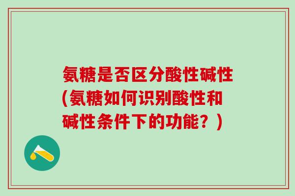 氨糖是否区分酸性碱性(氨糖如何识别酸性和碱性条件下的功能?)-第1张图片-氨糖科普网 氨糖是否区分酸性碱性(氨糖如何识别酸性和碱性条件下的功能?)-第1张图片-氨糖科普网