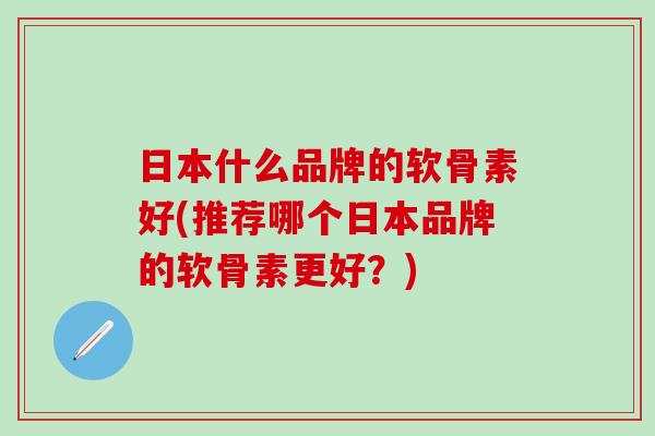 日本什么品牌的软骨素好(推荐哪个日本品牌的软骨素更好?)-第1张图片-氨糖科普网 日本什么品牌的软骨素好(推荐哪个日本品牌的软骨素更好?)-第1张图片-氨糖科普网