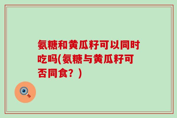 氨糖和黄瓜籽可以同时吃吗(氨糖与黄瓜籽可否同食?)-第1张图片-氨糖科普网 氨糖和黄瓜籽可以同时吃吗(氨糖与黄瓜籽可否同食?)-第1张图片-氨糖科普网