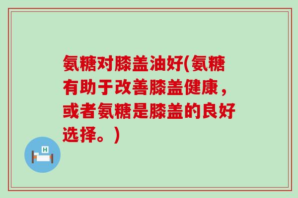 氨糖对膝盖油好(氨糖有助于改善膝盖健康,或者氨糖是膝盖的良好选择。)-第1张图片-氨糖科普网 氨糖对膝盖油好(氨糖有助于改善膝盖健康,或者氨糖是膝盖的良好选择。)-第1张图片-氨糖科普网
