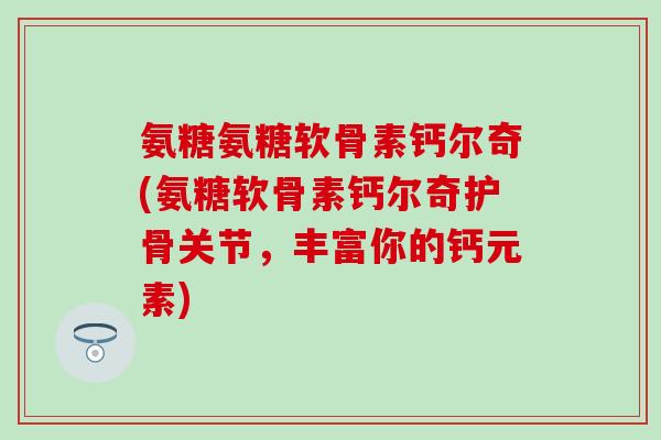 氨糖氨糖软骨素钙尔奇(氨糖软骨素钙尔奇护骨关节,丰富你的钙元素)-第1张图片-氨糖科普网 氨糖氨糖软骨素钙尔奇(氨糖软骨素钙尔奇护骨关节,丰富你的钙元素)-第1张图片-氨糖科普网
