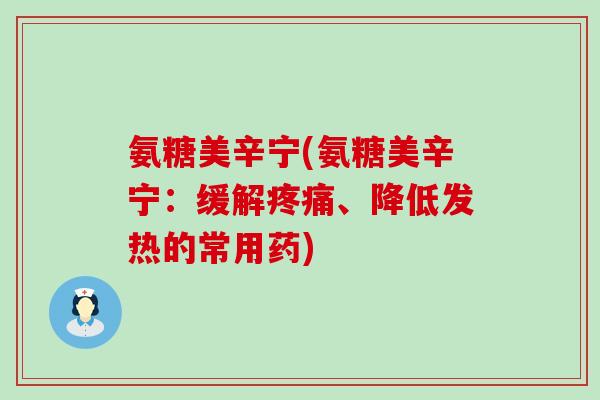 氨糖美辛宁(氨糖美辛宁:缓解疼痛、降低发热的常用药)-第1张图片-氨糖科普网 氨糖美辛宁(氨糖美辛宁:缓解疼痛、降低发热的常用药)-第1张图片-氨糖科普网