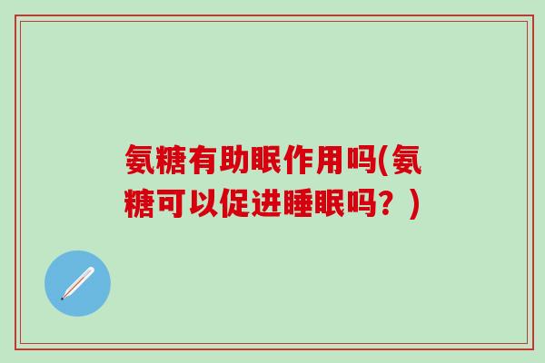 氨糖有助眠作用吗(氨糖可以促进睡眠吗？)-第1张图片-氨糖科普网