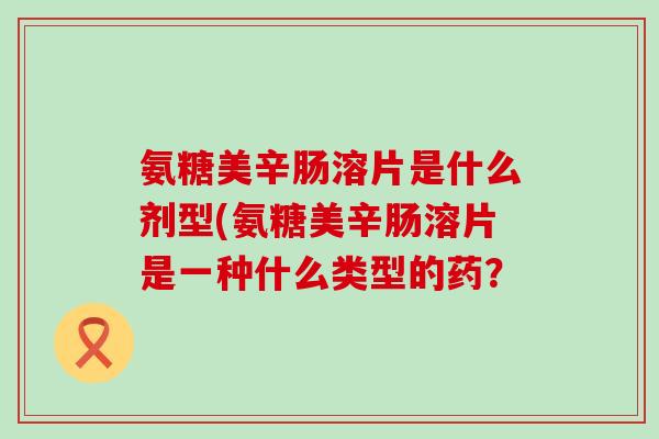 氨糖美辛肠溶片是什么剂型(氨糖美辛肠溶片是一种什么类型的药？-第1张图片-氨糖科普网