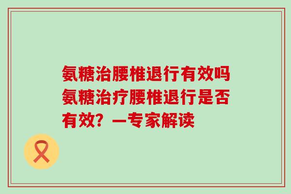 氨糖治腰椎退行有效吗氨糖治疗腰椎退行是否有效？—专家解读-第1张图片-氨糖科普网