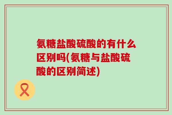 氨糖盐酸硫酸的有什么区别吗(氨糖与盐酸硫酸的区别简述)-第1张图片-氨糖科普网 氨糖盐酸硫酸的有什么区别吗(氨糖与盐酸硫酸的区别简述)-第1张图片-氨糖科普网