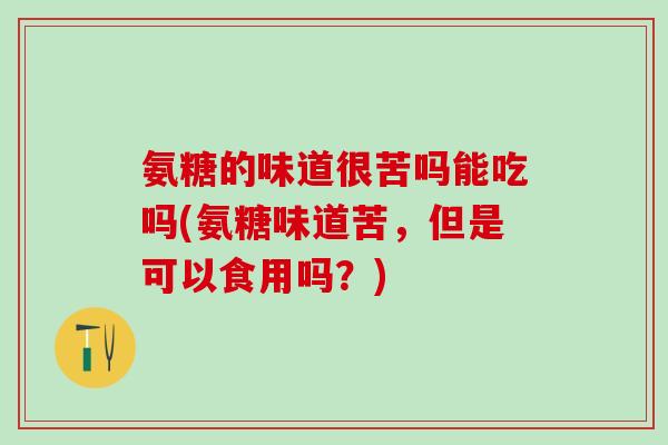 氨糖的味道很苦吗能吃吗(氨糖味道苦,但是可以食用吗?)-第1张图片-氨糖科普网 氨糖的味道很苦吗能吃吗(氨糖味道苦,但是可以食用吗?)-第1张图片-氨糖科普网