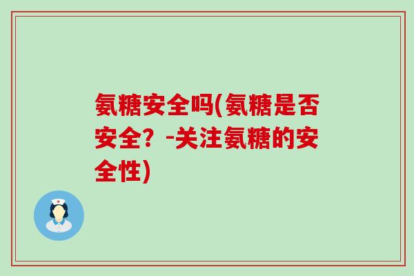 氨糖安全吗(氨糖是否安全?-关注氨糖的安全性)-第1张图片-氨糖科普网 氨糖安全吗(氨糖是否安全?-关注氨糖的安全性)-第1张图片-氨糖科普网