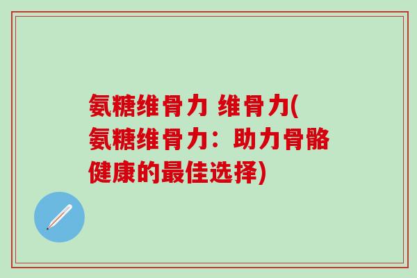 氨糖维骨力 维骨力(氨糖维骨力:助力骨骼健康的最佳选择)-第1张图片-氨糖科普网 氨糖维骨力 维骨力(氨糖维骨力:助力骨骼健康的最佳选择)-第1张图片-氨糖科普网