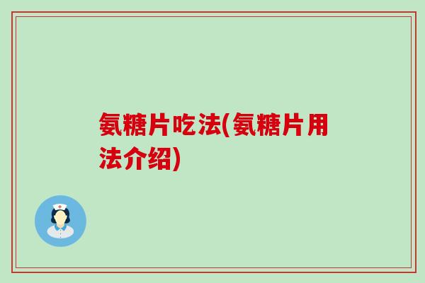 氨糖片吃法(氨糖片用法介绍)-第1张图片-氨糖科普网 氨糖片吃法(氨糖片用法介绍)-第1张图片-氨糖科普网