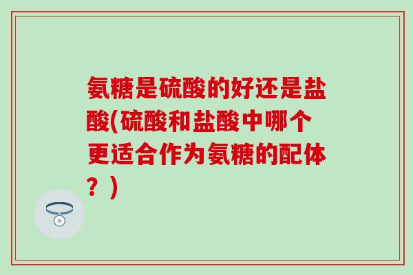 氨糖是硫酸的好还是盐酸(硫酸和盐酸中哪个更适合作为氨糖的配体?)-第1张图片-氨糖科普网 氨糖是硫酸的好还是盐酸(硫酸和盐酸中哪个更适合作为氨糖的配体?)-第1张图片-氨糖科普网