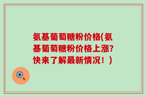 氨基葡萄糖粉价格(氨基葡萄糖粉价格上涨?快来了解最新情况!)-第1张图片-氨糖科普网 氨基葡萄糖粉价格(氨基葡萄糖粉价格上涨?快来了解最新情况!)-第1张图片-氨糖科普网